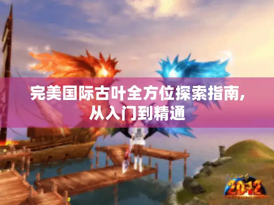 完美国际古叶全方位探索指南,从入门到精通
