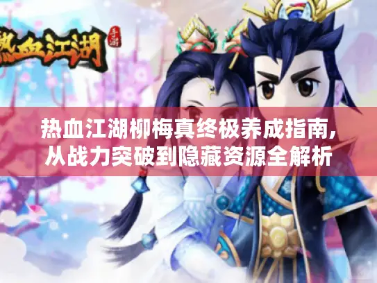 热血江湖柳梅真终极养成指南,从战力突破到隐藏资源全解析