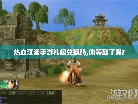 热血江湖手游礼包兑换码,你等到了吗? 热血江湖手游礼包兑换码,你等到了吗?