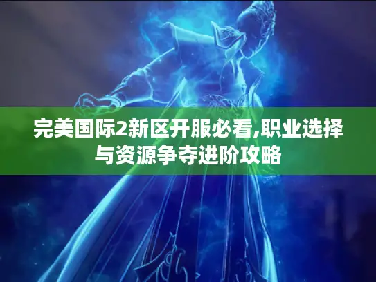 完美国际2新区开服必看,职业选择与资源争夺进阶攻略