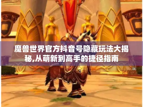 魔兽世界官方抖音号隐藏玩法大揭秘,从萌新到高手的捷径指南
