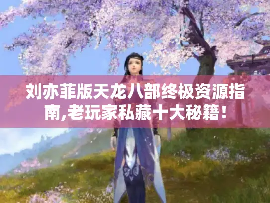 刘亦菲版天龙八部终极资源指南,老玩家私藏十大秘籍！