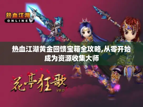 热血江湖黄金回馈宝箱全攻略,从零开始成为资源收集大师