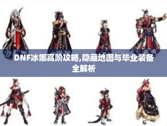 DNF冰娜高阶攻略,隐藏地图与毕业装备全解析 DNF冰娜高阶攻略,隐藏地图与毕业装备全解析