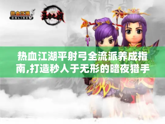 热血江湖平射弓全流派养成指南,打造秒人于无形的暗夜猎手