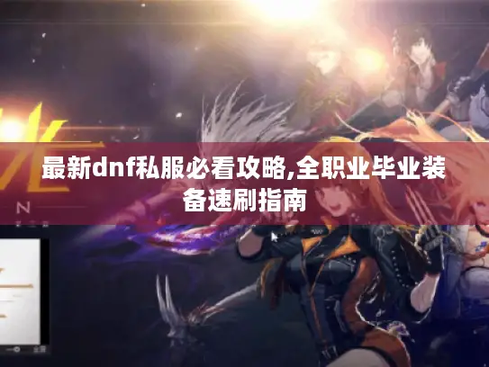 最新dnf私服必看攻略,全职业毕业装备速刷指南
