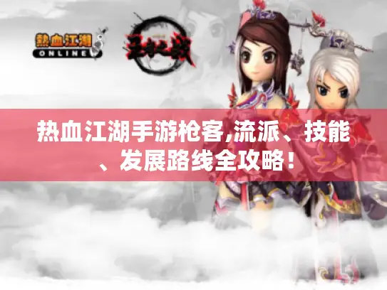 热血江湖手游枪客,流派、技能、发展路线全攻略！