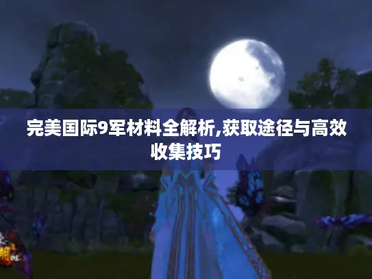 完美国际9军材料全解析,获取途径与高效收集技巧
