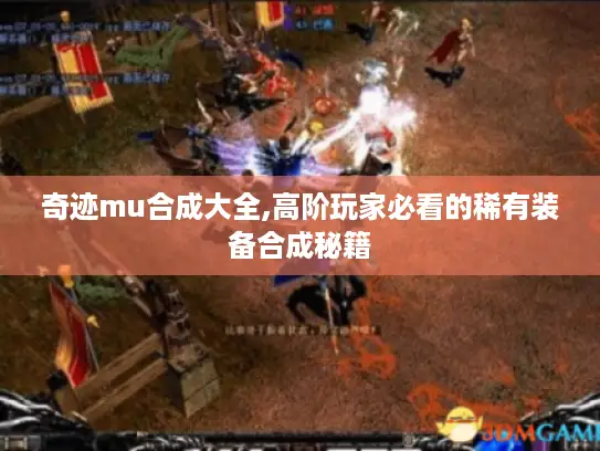 奇迹mu合成大全,高阶玩家必看的稀有装备合成秘籍