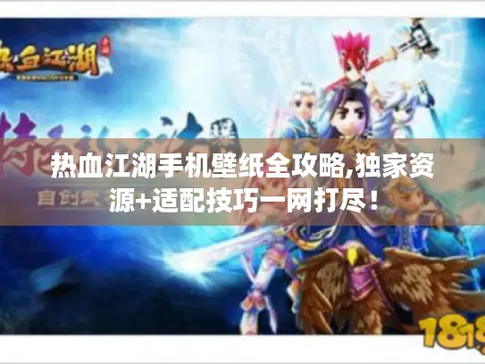 热血江湖手机壁纸全攻略,独家资源+适配技巧一网打尽! 热血江湖手机壁纸全攻略,独家资源+适配技巧一网打尽!
