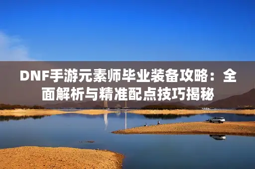 DNF手游元素师毕业装备攻略：全面解析与精准配点技巧揭秘