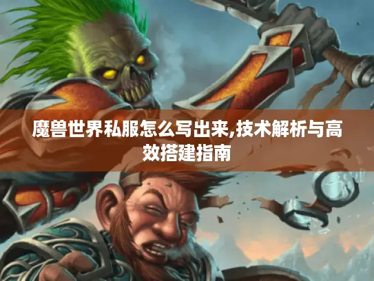 魔兽世界私服怎么写出来,技术解析与高效搭建指南 魔兽世界私服怎么写出来,技术解析与高效搭建指南