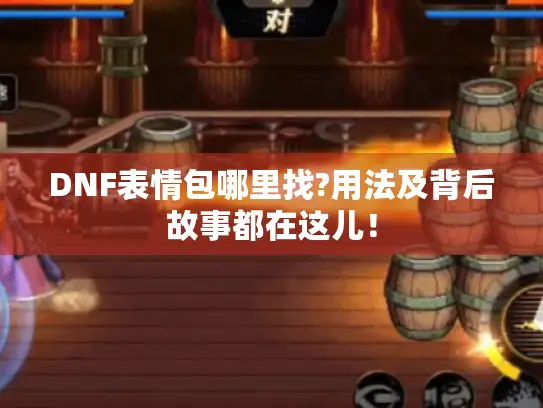 DNF表情包哪里找?用法及背后故事都在这儿！