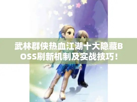 武林群侠热血江湖十大隐藏BOSS刷新机制及实战技巧！