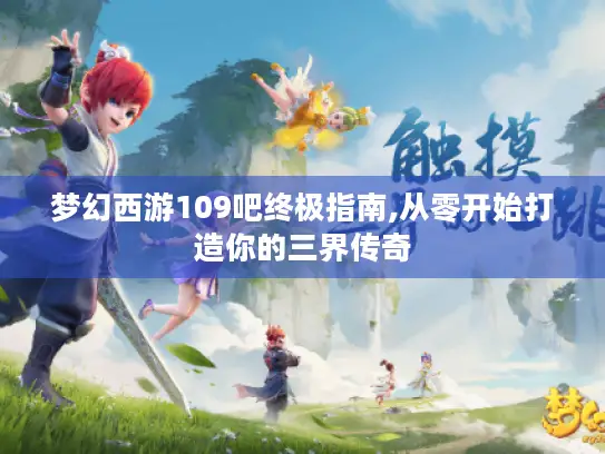 梦幻西游109吧终极指南,从零开始打造你的三界传奇 梦幻西游109吧终极指南,从零开始打造你的三界传奇