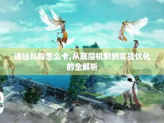 诛仙私服怎么卡,从底层机制到实战优化的全解析 诛仙私服怎么卡,从底层机制到实战优化的全解析