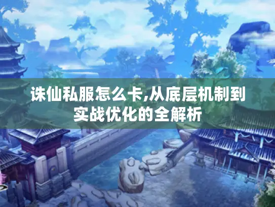 诛仙私服怎么卡,从底层机制到实战优化的全解析 诛仙私服怎么卡,从底层机制到实战优化的全解析
