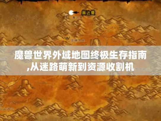 魔兽世界外域地图终极生存指南,从迷路萌新到资源收割机