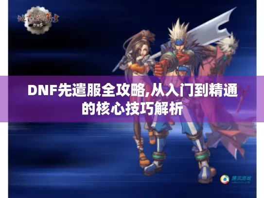 DNF先遣服全攻略,从入门到精通的核心技巧解析