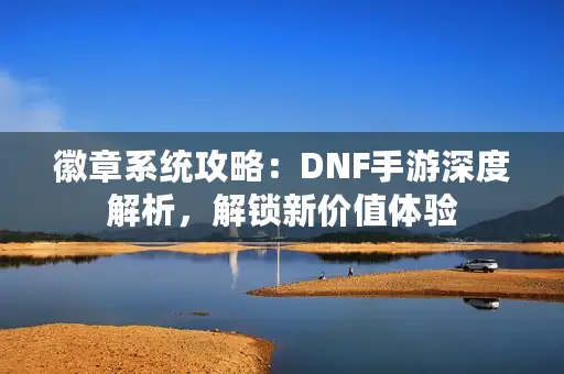 徽章系统攻略：DNF手游深度解析，解锁新价值体验