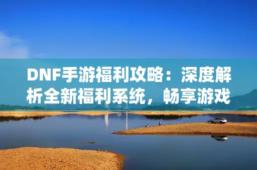 DNF手游福利攻略:深度解析全新福利系统,畅享游戏新体验 DNF手游福利攻略:深度解析全新福利系统,畅享游戏新体验