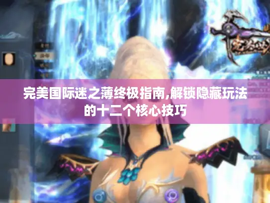 完美国际迷之薄终极指南,解锁隐藏玩法的十二个核心技巧