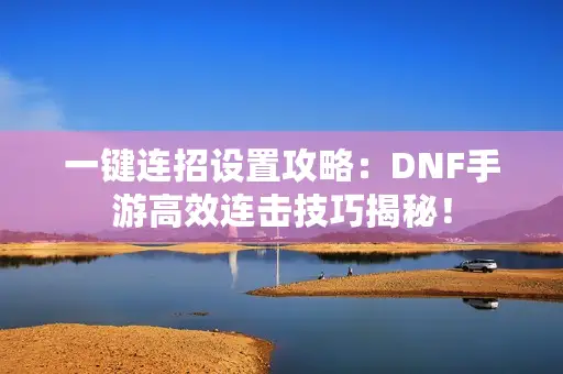 一键连招设置攻略：DNF手游高效连击技巧揭秘！