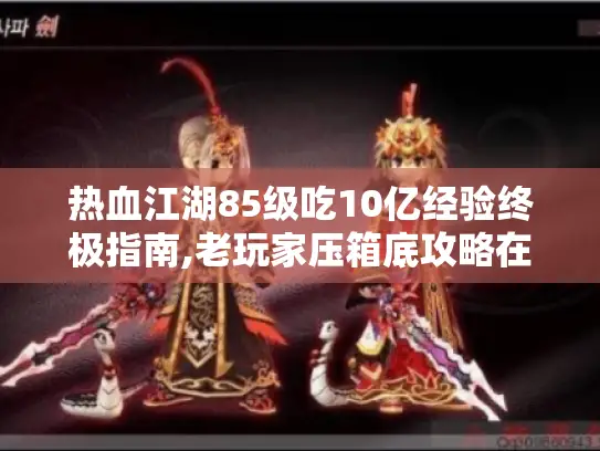 热血江湖85级吃10亿经验终极指南,老玩家压箱底攻略在此！