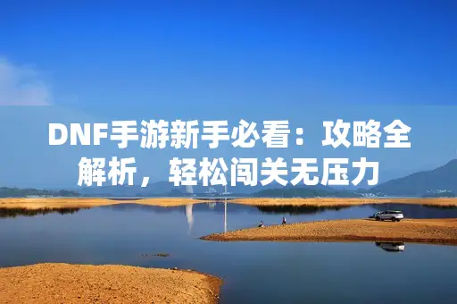 DNF手游新手必看：攻略全解析，轻松闯关无压力