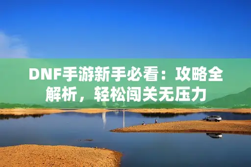 DNF手游新手必看：攻略全解析，轻松闯关无压力