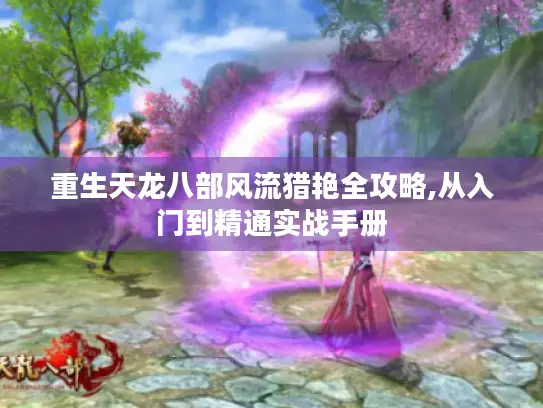 重生天龙八部风流猎艳全攻略,从入门到精通实战手册