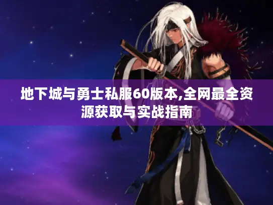 地下城与勇士私服60版本,全网最全资源获取与实战指南 地下城与勇士私服60版本,全网最全资源获取与实战指南