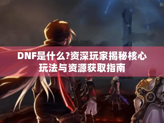 DNF是什么?资深玩家揭秘核心玩法与资源获取指南