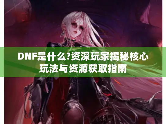 DNF是什么?资深玩家揭秘核心玩法与资源获取指南
