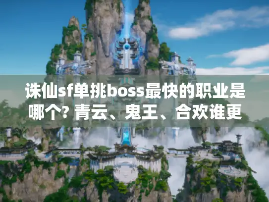 诛仙sf单挑boss最快的职业是哪个? 青云、鬼王、合欢谁更胜一筹? 诛仙sf单挑boss最快的职业是哪个? 青云、鬼王、合欢谁更胜一筹?
