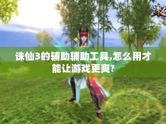 诛仙3的辅助辅助工具,怎么用才能让游戏更爽?