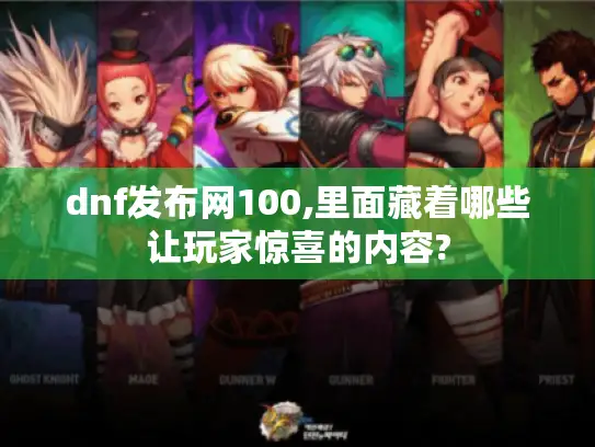 dnf发布网100,里面藏着哪些让玩家惊喜的内容? dnf发布网100,里面藏着哪些让玩家惊喜的内容?