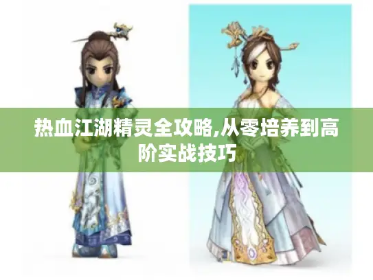 热血江湖精灵全攻略,从零培养到高阶实战技巧