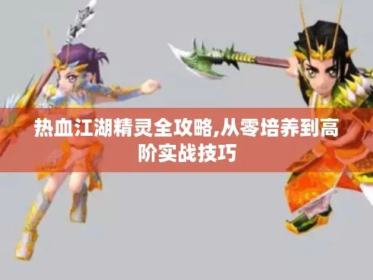 热血江湖精灵全攻略,从零培养到高阶实战技巧