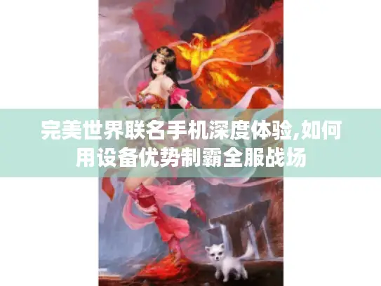 完美世界联名手机深度体验,如何用设备优势制霸全服战场