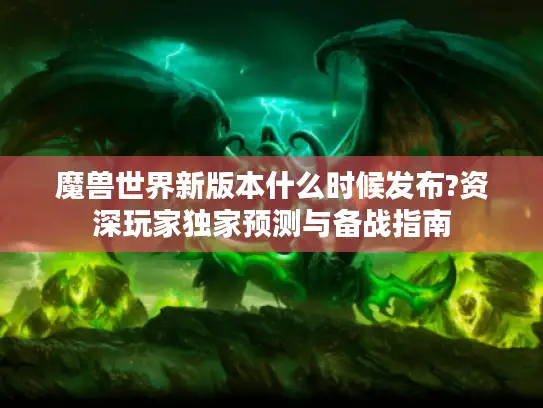 魔兽世界新版本什么时候发布?资深玩家独家预测与备战指南 魔兽世界新版本什么时候发布?资深玩家独家预测与备战指南