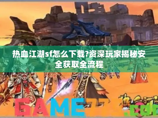 热血江湖sf怎么下载?资深玩家揭秘安全获取全流程 热血江湖sf怎么下载?资深玩家揭秘安全获取全流程