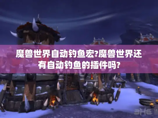 魔兽世界自动钓鱼宏?魔兽世界还有自动钓鱼的插件吗? 魔兽世界自动钓鱼宏?魔兽世界还有自动钓鱼的插件吗?