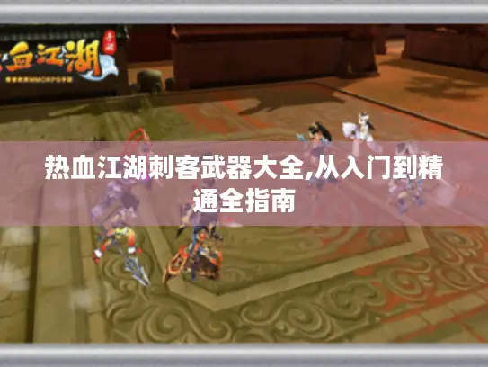 热血江湖刺客武器大全,从入门到精通全指南