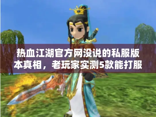 热血江湖官方网没说的私服版本真相，老玩家实测5款能打服，避坑全攻略