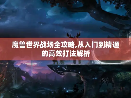 魔兽世界战场全攻略,从入门到精通的高效打法解析