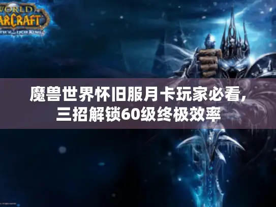 魔兽世界怀旧服月卡玩家必看,三招解锁60级终极效率