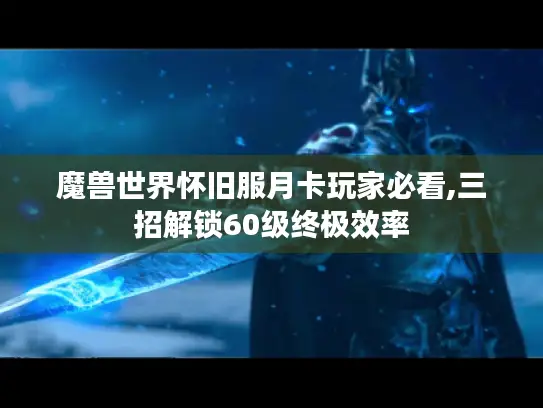 魔兽世界怀旧服月卡玩家必看,三招解锁60级终极效率