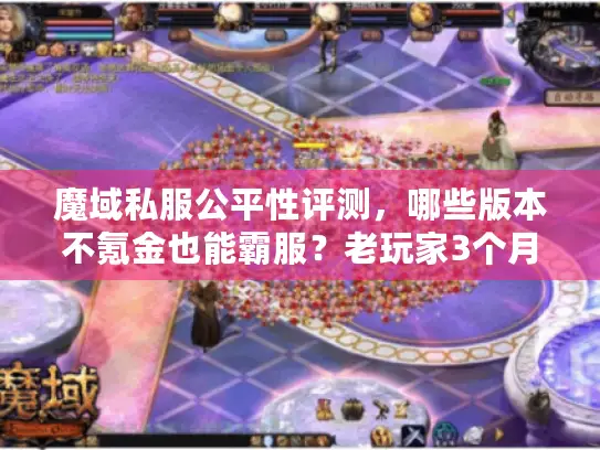 魔域私服公平性评测,哪些版本不氪金也能霸服?老玩家3个月实测揭秘 魔域私服公平性评测,哪些版本不氪金也能霸服?老玩家3个月实测揭秘