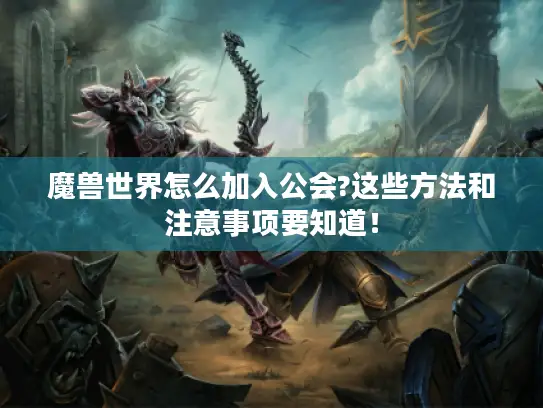 魔兽世界怎么加入公会?这些方法和注意事项要知道！